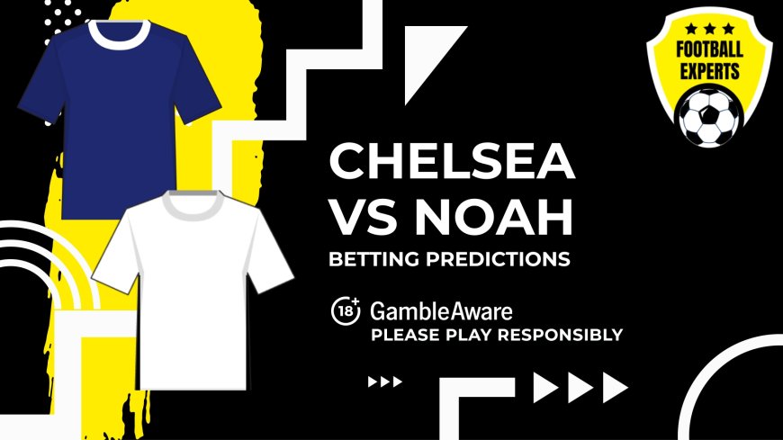 Chelsea vs Noah predictions, odds and betting tips