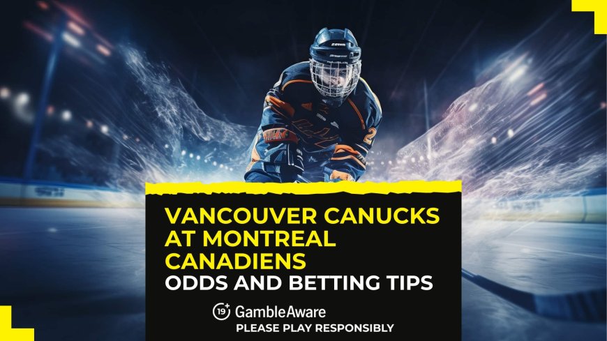 Vancouver Canucks at Montreal Canadiens betting odds, predictions and tips