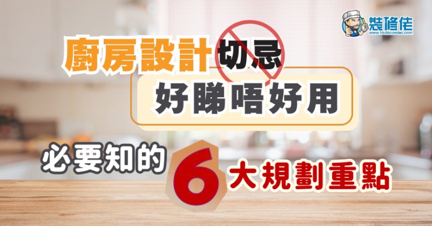 【家居裝修】廚房設計切忌好睇唔好用 必要知的6大規劃重點