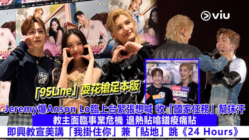 足本訪問： 「95Line」耍花槍足本版 Jeremy爆Anson Lo臨上台緊張想喊 收「國家任務」幫抹汗 教主面臨事業危機 退熱貼噏錯痠痛貼 即興教宣美講「我掛住你」兼「貼...